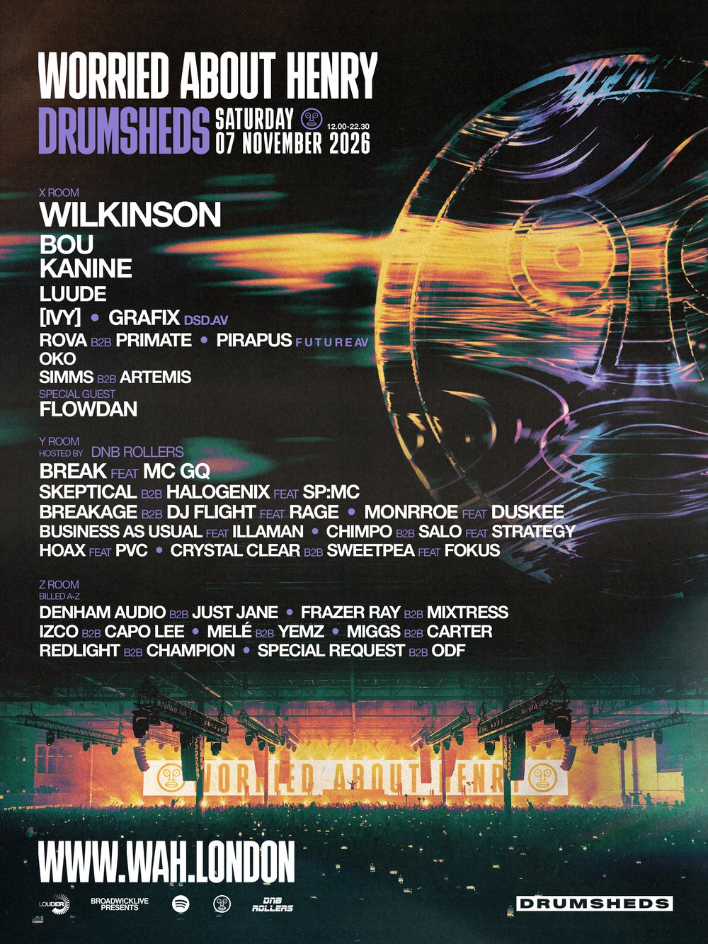 Worried About Henry, Drumsheds, London, Saturday 07 November 2026, 12:00 to 22:30. X Room: Wilkinson, Bou, Kanine, Luude, [IVY], Grafix, Rova b2b Primate, Pirapus, Oko, Simms b2b Artemis, special guest Flowdan. Y Room hosted by DNB Rollers: Break feat MC GQ, Skeptical b2b Halogenix feat SP:MC, Breakage b2b DJ Flight feat Rage, Monrroe feat Duskee, Business As Usual feat Illaman, Chimpo b2b Salo feat Strategy, Hoax feat PVC, Crystal Clear b2b Sweetpea feat Fokus. Z Room billed A to Z: Denham Audio b2b Just Jane, Frazer Ray b2b Mixtress, Izco b2b Capo Lee, Melé b2b Yemz, Miggs b2b Carter, Redlight b2b Champion, Special Request b2b ODF.